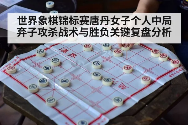 世界象棋锦标赛唐丹女子个人中局弃子攻杀战术与胜负关键复盘分析