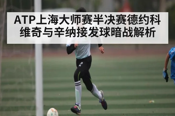 ATP上海大师赛半决赛德约科维奇与辛纳接发球暗战解析