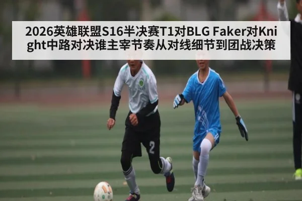 2026英雄联盟S16半决赛T1对BLG Faker对Knight中路对决谁主宰节奏从对线细节到团战决策