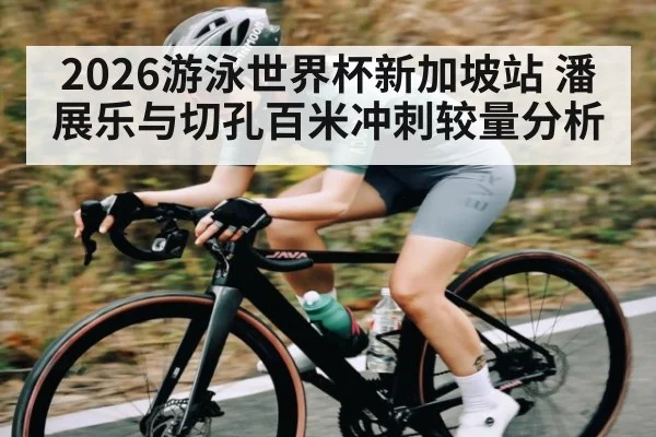 2026游泳世界杯新加坡站 潘展乐与切孔百米冲刺较量分析