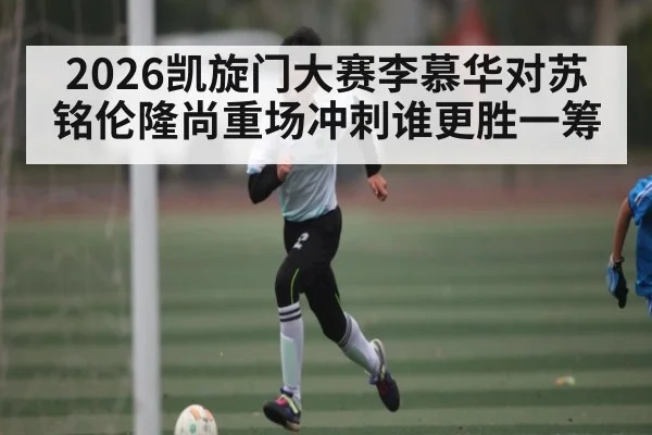 2026凯旋门大赛李慕华对苏铭伦隆尚重场冲刺谁更胜一筹