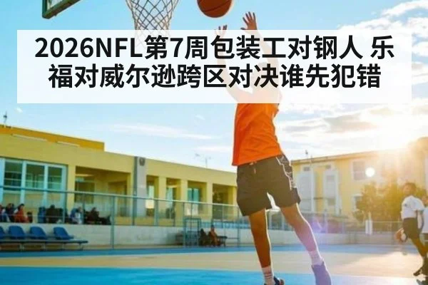 2026NFL第7周包装工对钢人 乐福对威尔逊跨区对决谁先犯错