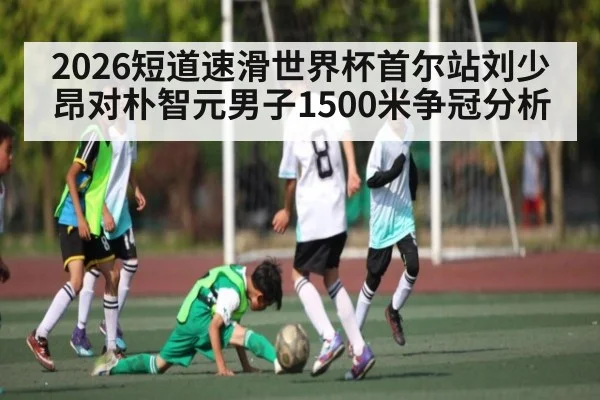 2026短道速滑世界杯首尔站刘少昂对朴智元男子1500米争冠分析