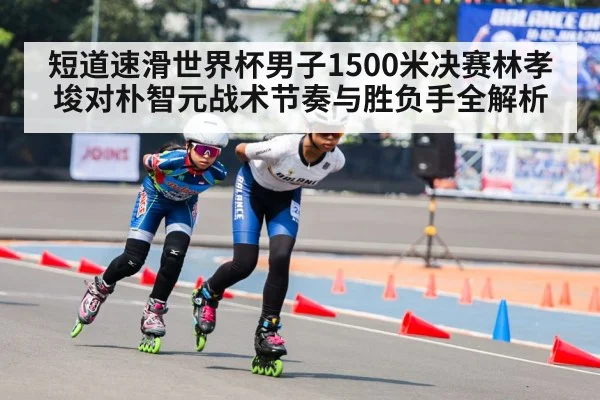 短道速滑世界杯男子1500米决赛林孝埈对朴智元战术节奏与胜负手全解析